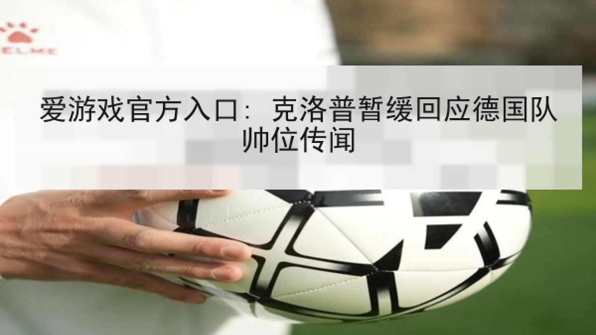 爱游戏官方入口: 克洛普暂缓回应德国队帅位传闻 爱游戏官方入口: 克洛普暂缓回应德国队帅位传闻