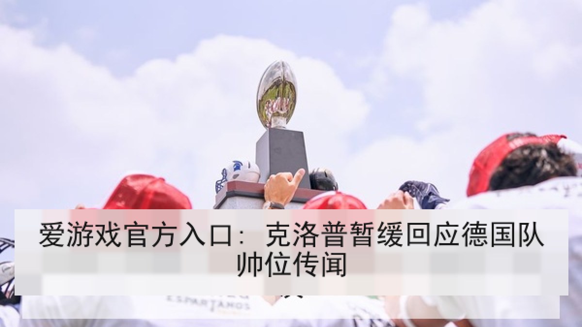 爱游戏官方入口: 克洛普暂缓回应德国队帅位传闻