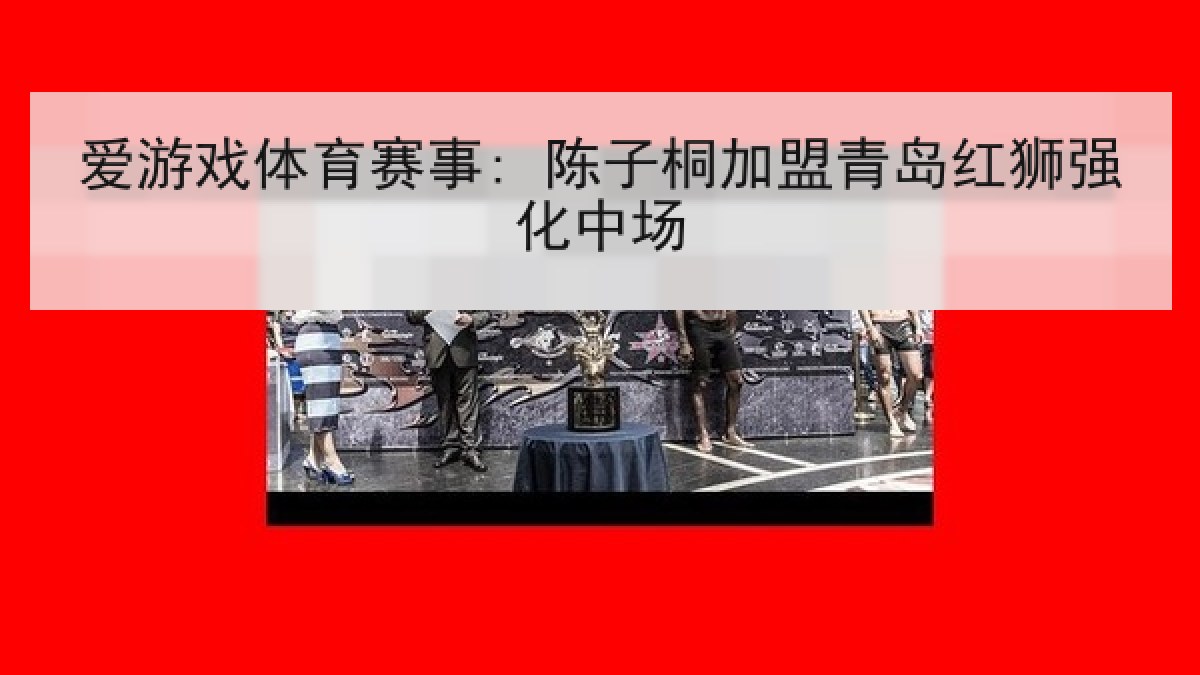 爱游戏体育赛事: 陈子桐加盟青岛红狮强化中场