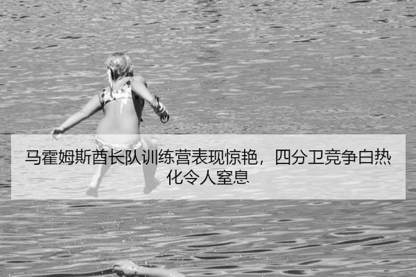 马霍姆斯酋长队训练营表现惊艳，四分卫竞争白热化令人窒息