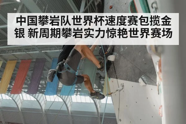 中国攀岩队世界杯速度赛包揽金银 新周期攀岩实力惊艳世界赛场
