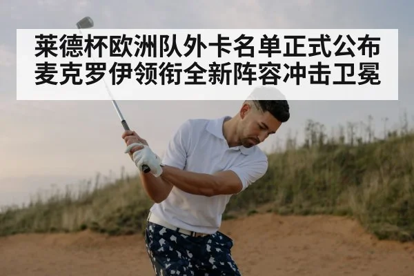 莱德杯欧洲队外卡名单正式公布 麦克罗伊领衔全新阵容冲击卫冕