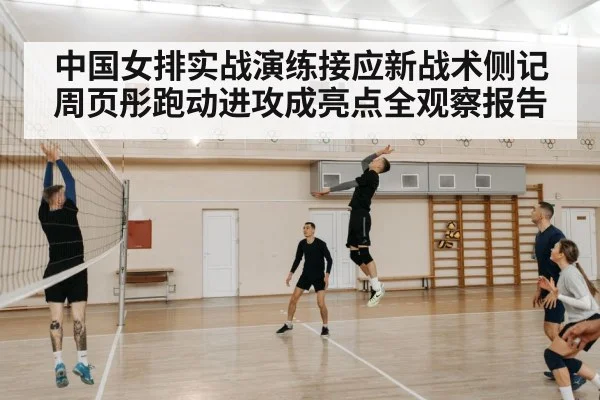中国女排实战演练接应新战术侧记 周页彤跑动进攻成亮点全观察报告