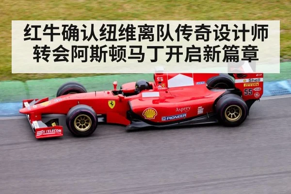 红牛确认纽维离队传奇设计师转会阿斯顿马丁开启新篇章