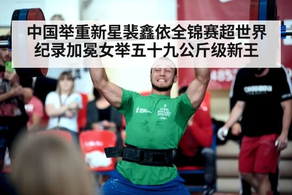 中国举重新星裴鑫依全锦赛超世界纪录加冕女举五十九公斤级新王
