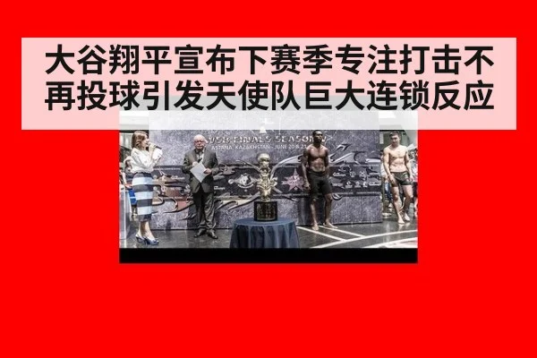 大谷翔平宣布下赛季专注打击不再投球引发天使队巨大连锁反应